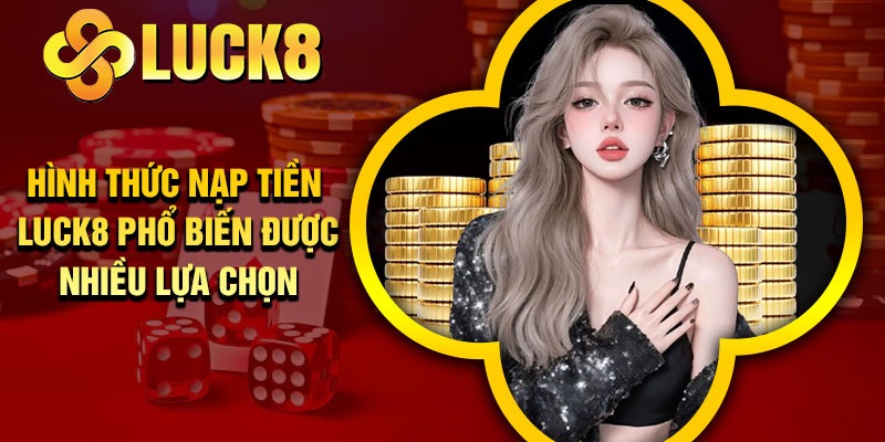 Hình thức nạp tiền Luck8 phổ biến được nhiều lựa chọn