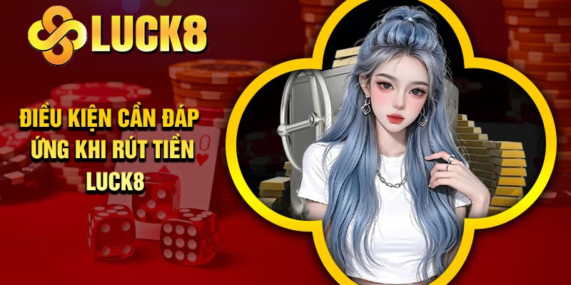 Điều kiện cần đáp ứng khi rút tiền Luck8