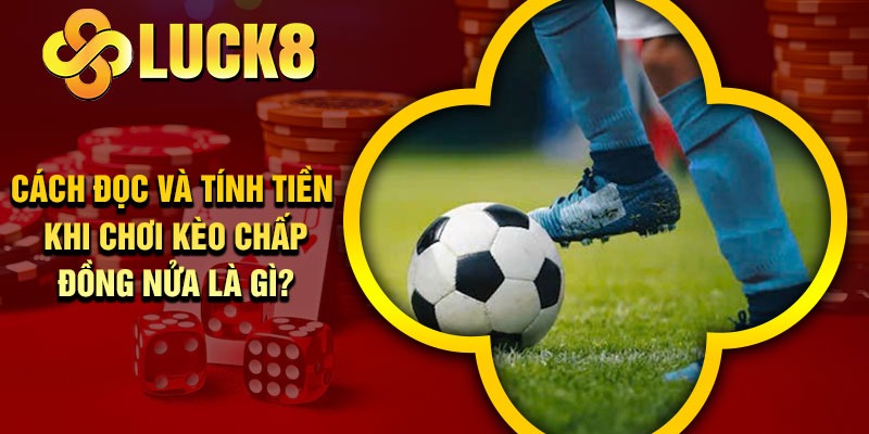 Cách đọc và tính tiền khi chơi kèo chấp đồng nửa là gì?