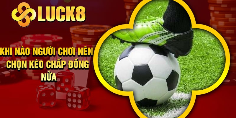 Khi nào người chơi nên chọn kèo chấp đồng nửa