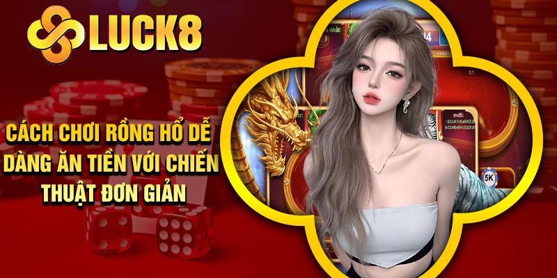 Cách chơi rồng hổ dễ dàng ăn tiền với chiến thuật đơn giản