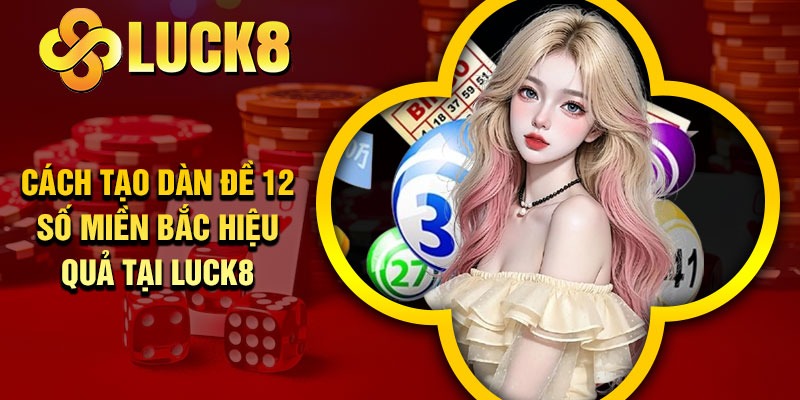 Cách tạo dàn đề 12 số miền Bắc hiệu quả tại Luck8